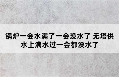 锅炉一会水满了一会没水了 无塔供水上满水过一会都没水了